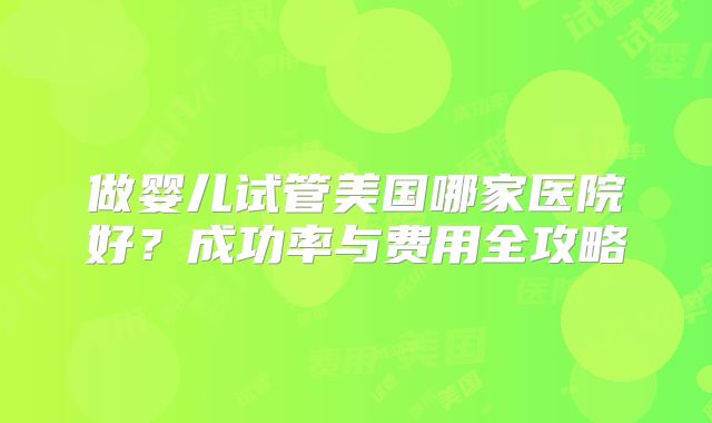 做婴儿试管美国哪家医院好？成功率与费用全攻略