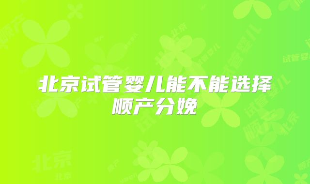 北京试管婴儿能不能选择顺产分娩