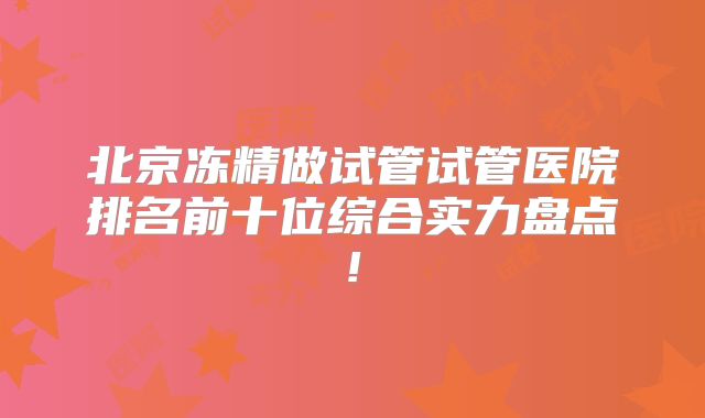 北京冻精做试管试管医院排名前十位综合实力盘点!