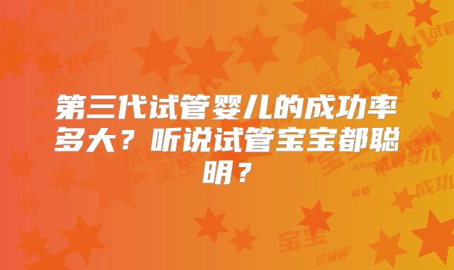 第三代试管婴儿的成功率多大？听说试管宝宝都聪明？