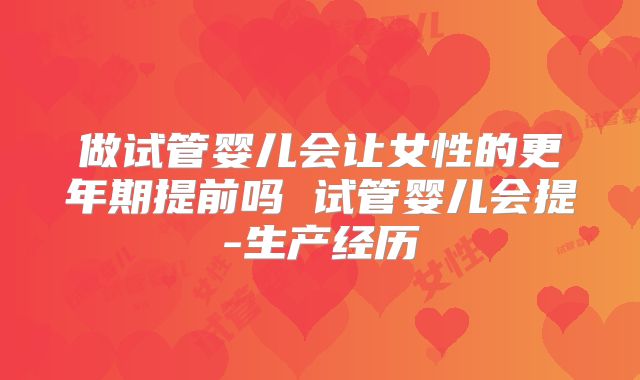 做试管婴儿会让女性的更年期提前吗 试管婴儿会提-生产经历