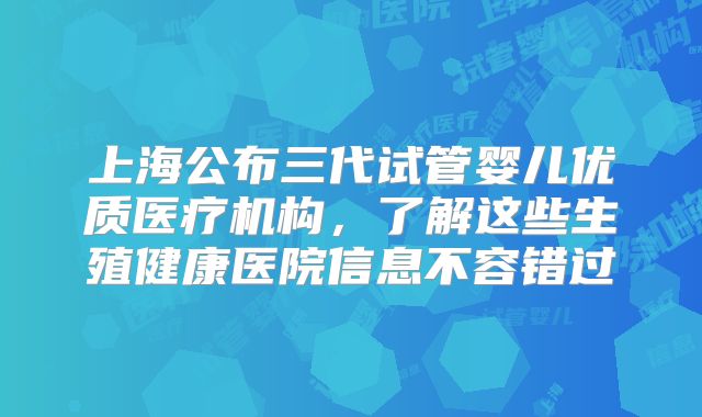 上海公布三代试管婴儿优质医疗机构，了解这些生殖健康医院信息不容错过