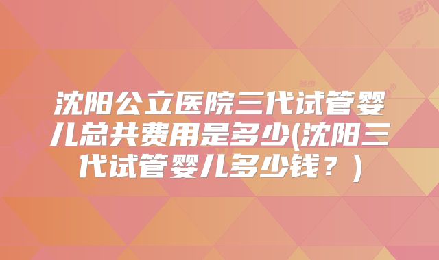 沈阳公立医院三代试管婴儿总共费用是多少(沈阳三代试管婴儿多少钱？)