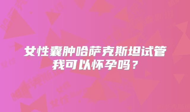 女性囊肿哈萨克斯坦试管我可以怀孕吗？