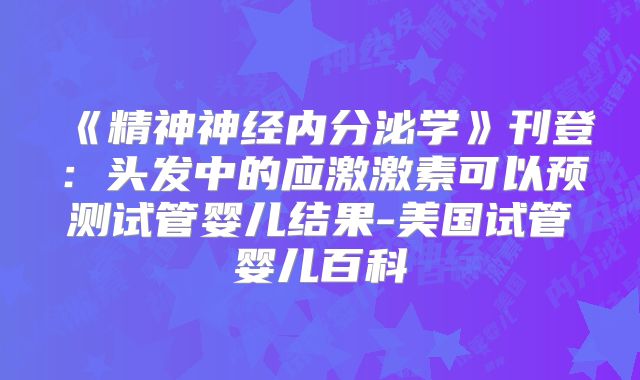 《精神神经内分泌学》刊登：头发中的应激激素可以预测试管婴儿结果-美国试管婴儿百科