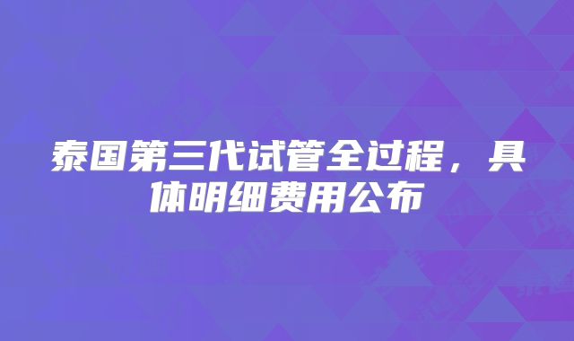 泰国第三代试管全过程，具体明细费用公布