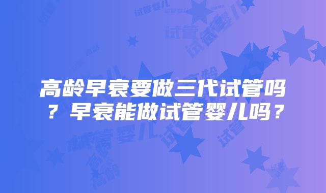 高龄早衰要做三代试管吗？早衰能做试管婴儿吗？