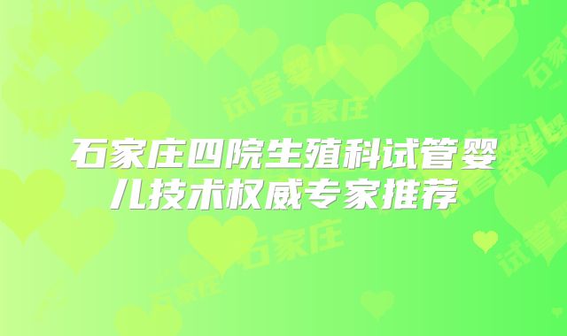 石家庄四院生殖科试管婴儿技术权威专家推荐