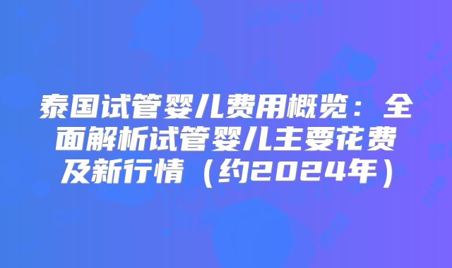 泰国试管婴儿费用概览：全面解析试管婴儿主要花费及新行情（约2024年）