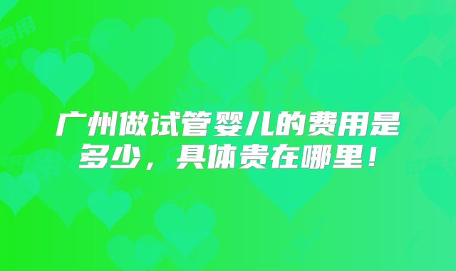 广州做试管婴儿的费用是多少,具体贵在哪里!