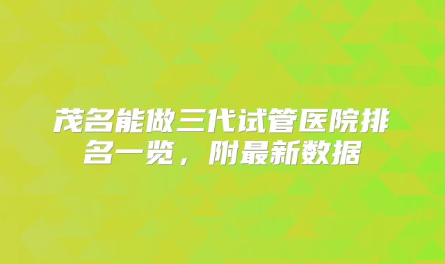 茂名能做三代试管医院排名一览，附最新数据