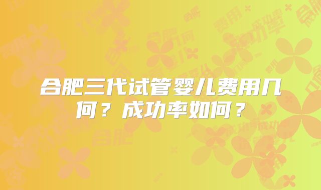 合肥三代试管婴儿费用几何？成功率如何？