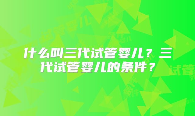 什么叫三代试管婴儿？三代试管婴儿的条件？