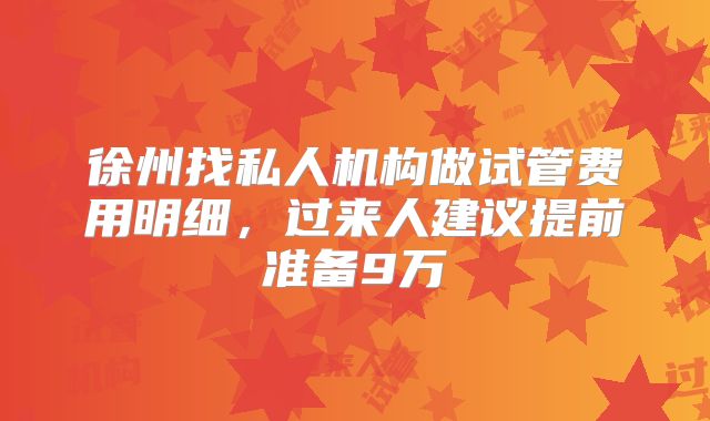 徐州找私人机构做试管费用明细，过来人建议提前准备9万