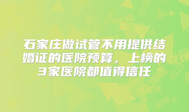 石家庄做试管不用提供结婚证的医院预算，上榜的3家医院都值得信任