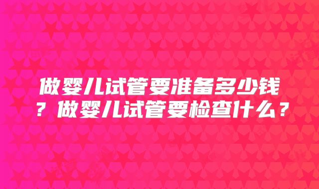 做婴儿试管要准备多少钱？做婴儿试管要检查什么？