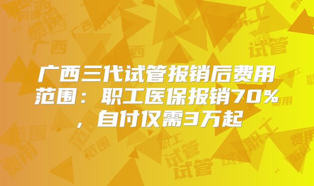 广西三代试管报销后费用范围：职工医保报销70%，自付仅需3万起