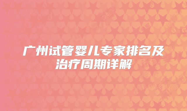 广州试管婴儿专家排名及治疗周期详解