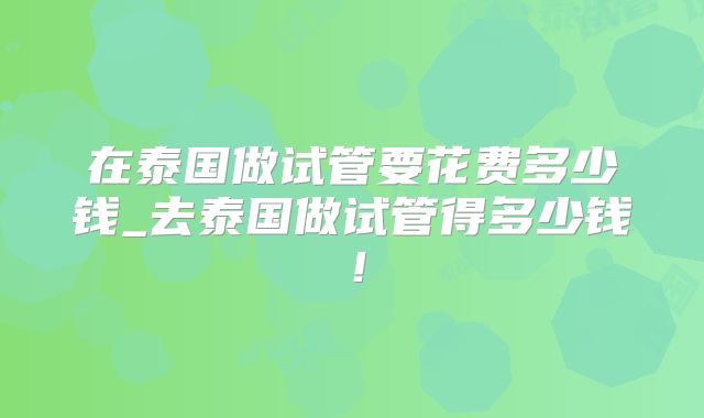 在泰国做试管要花费多少钱_去泰国做试管得多少钱！