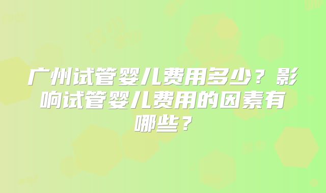 广州试管婴儿费用多少？影响试管婴儿费用的因素有哪些？