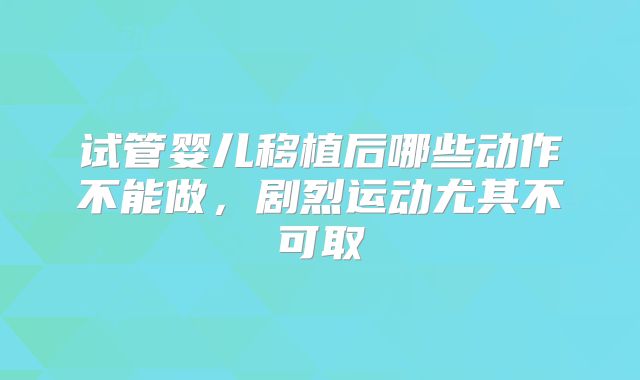 试管婴儿移植后哪些动作不能做，剧烈运动尤其不可取