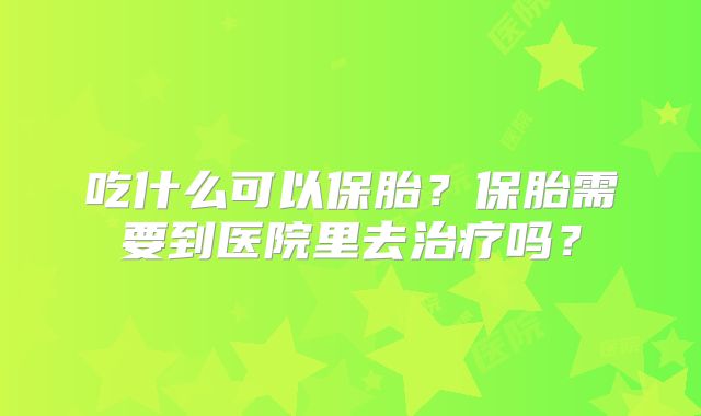 吃什么可以保胎？保胎需要到医院里去治疗吗？