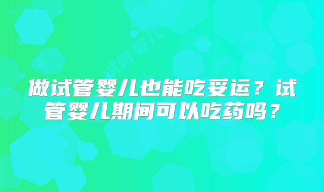 做试管婴儿也能吃妥运？试管婴儿期间可以吃药吗？