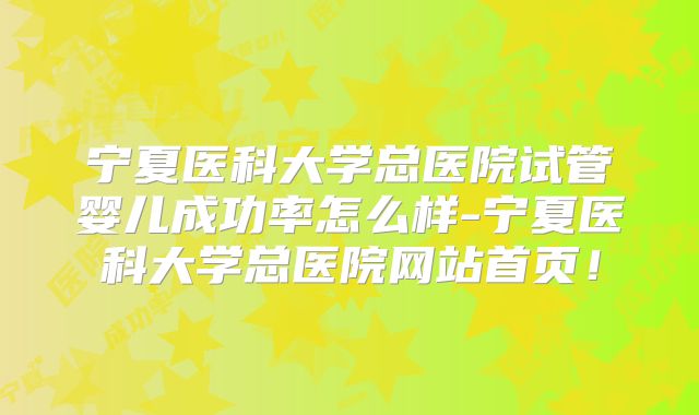 宁夏医科大学总医院试管婴儿成功率怎么样-宁夏医科大学总医院网站首页!