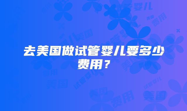 去美国做试管婴儿要多少费用?