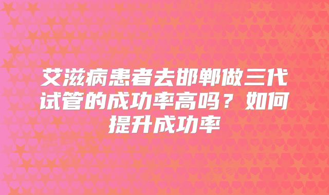 艾滋病患者去邯郸做三代试管的成功率高吗？如何提升成功率