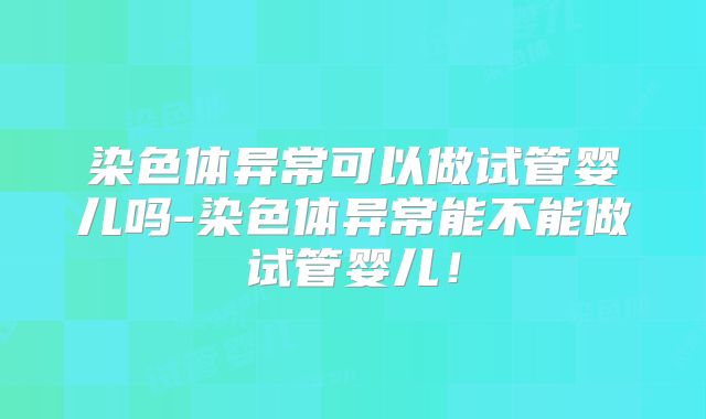 染色体异常可以做试管婴儿吗-染色体异常能不能做试管婴儿！