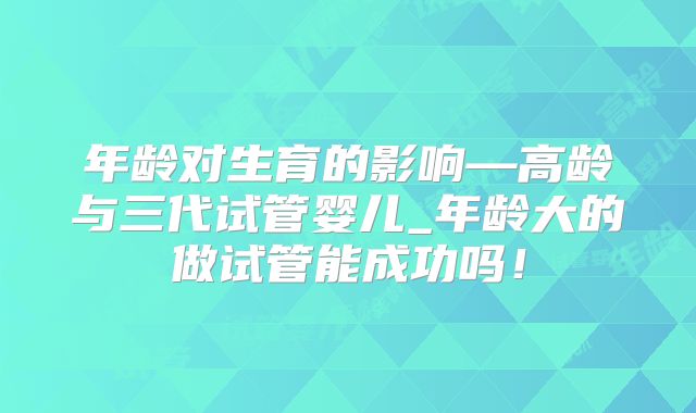 年龄对生育的影响—高龄与三代试管婴儿_年龄大的做试管能成功吗！