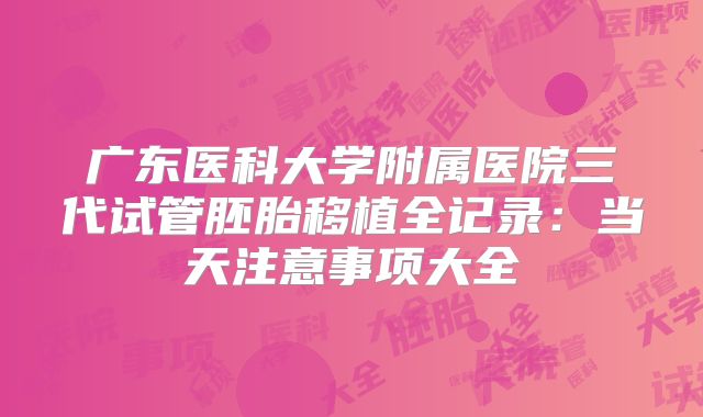 广东医科大学附属医院三代试管胚胎移植全记录:当天注意事项大全