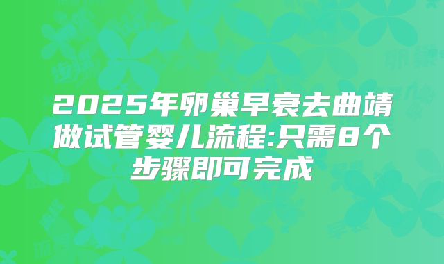2025年卵巢早衰去曲靖做试管婴儿流程:只需8个步骤即可完成