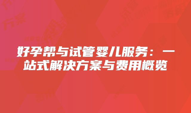 好孕帮与试管婴儿服务：一站式解决方案与费用概览