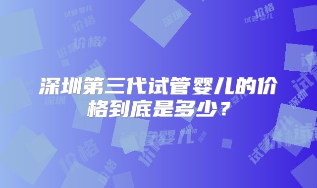 深圳第三代试管婴儿的价格到底是多少?