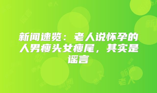 新闻速览：老人说怀孕的人男瘦头女瘦尾，其实是谣言
