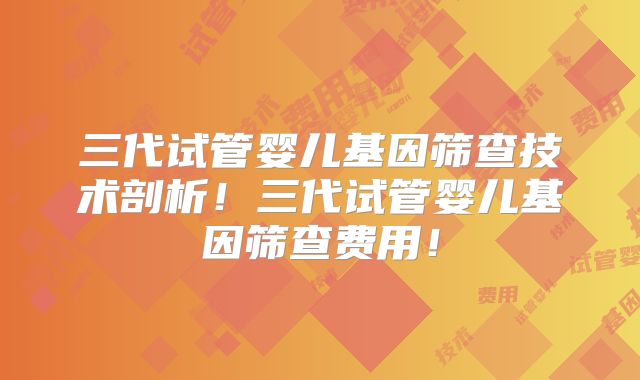 三代试管婴儿基因筛查技术剖析！三代试管婴儿基因筛查费用！