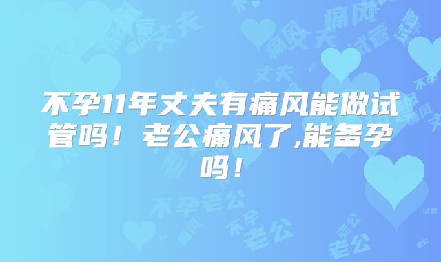 不孕11年丈夫有痛风能做试管吗！老公痛风了,能备孕吗！
