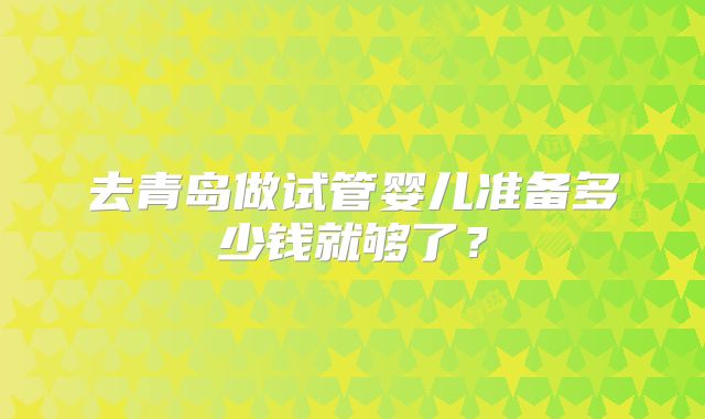去青岛做试管婴儿准备多少钱就够了?