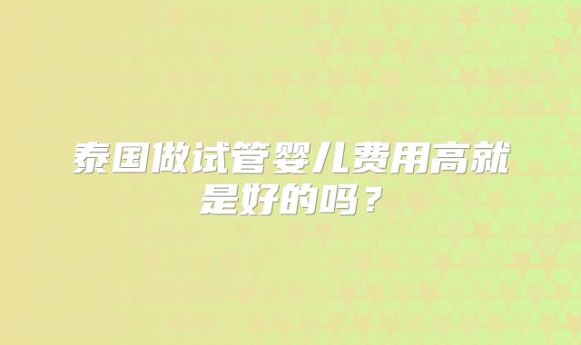 泰国做试管婴儿费用高就是好的吗？