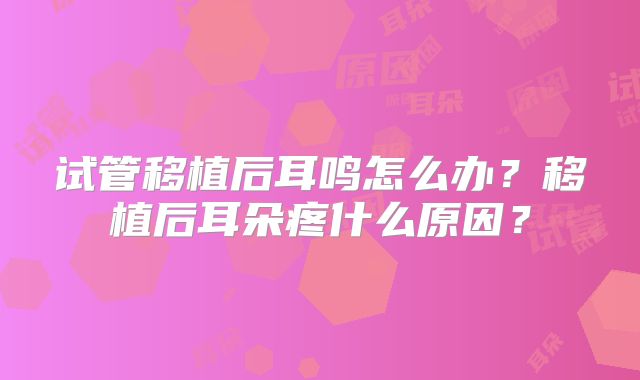 试管移植后耳鸣怎么办？移植后耳朵疼什么原因？