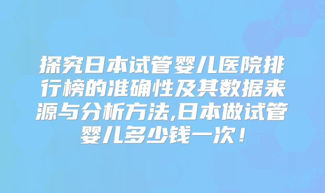 探究日本试管婴儿医院排行榜的准确性及其数据来源与分析方法,日本做试管婴儿多少钱一次！