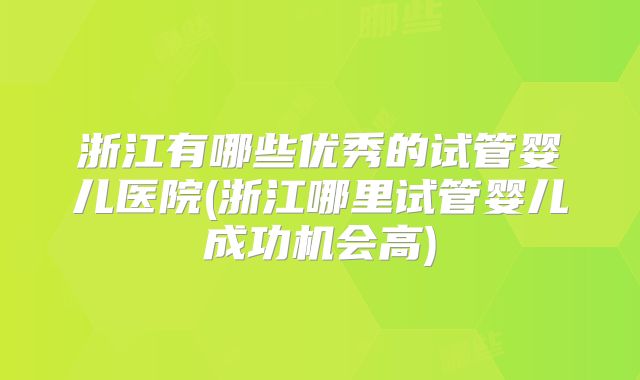 浙江有哪些优秀的试管婴儿医院(浙江哪里试管婴儿成功机会高)