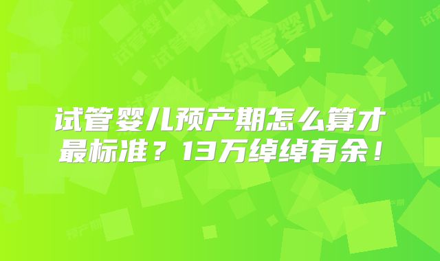 试管婴儿预产期怎么算才最标准?13万绰绰有余!