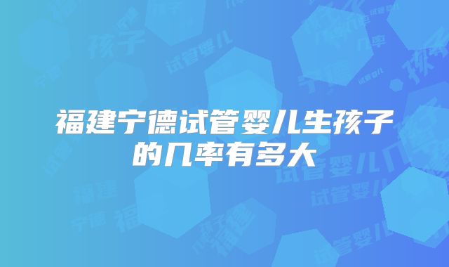 福建宁德试管婴儿生孩子的几率有多大