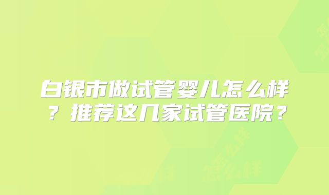 白银市做试管婴儿怎么样?推荐这几家试管医院?