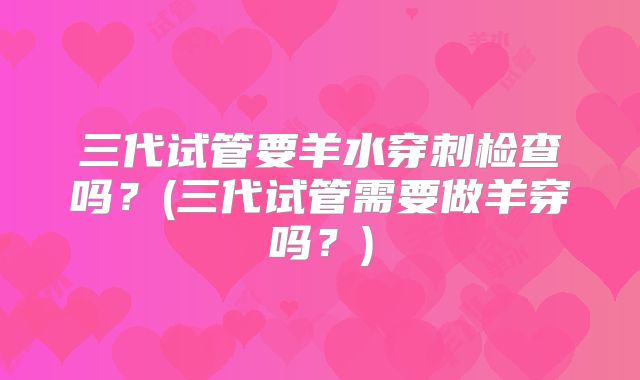 三代试管要羊水穿刺检查吗？(三代试管需要做羊穿吗？)