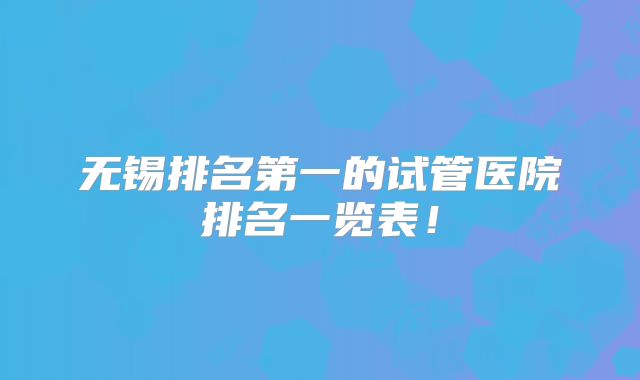 无锡排名第一的试管医院排名一览表！