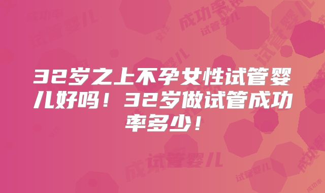 32岁之上不孕女性试管婴儿好吗！32岁做试管成功率多少！